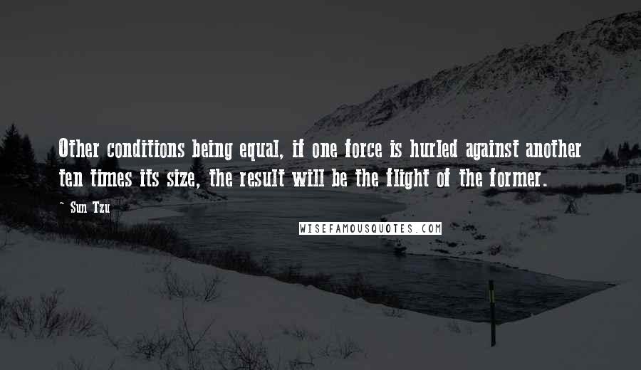 Sun Tzu Quotes: Other conditions being equal, if one force is hurled against another ten times its size, the result will be the flight of the former.