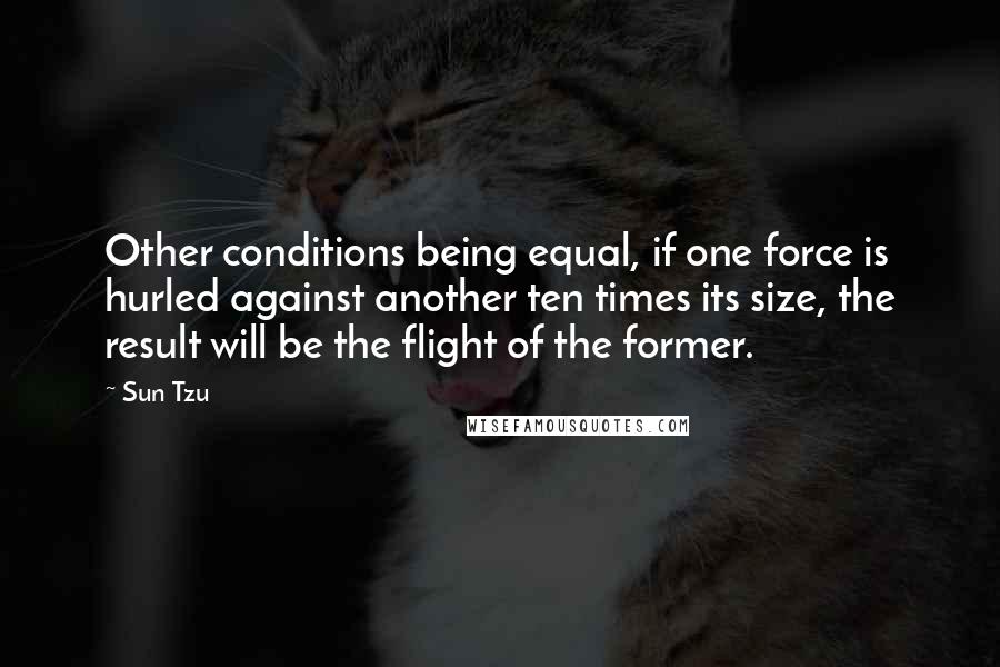 Sun Tzu Quotes: Other conditions being equal, if one force is hurled against another ten times its size, the result will be the flight of the former.