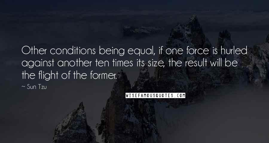 Sun Tzu Quotes: Other conditions being equal, if one force is hurled against another ten times its size, the result will be the flight of the former.