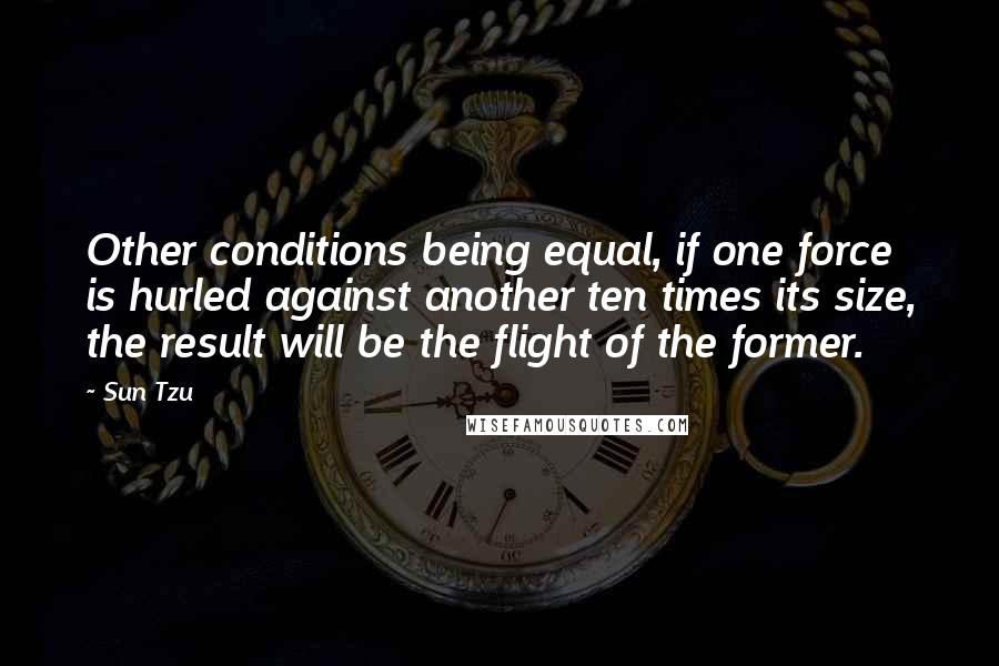 Sun Tzu Quotes: Other conditions being equal, if one force is hurled against another ten times its size, the result will be the flight of the former.