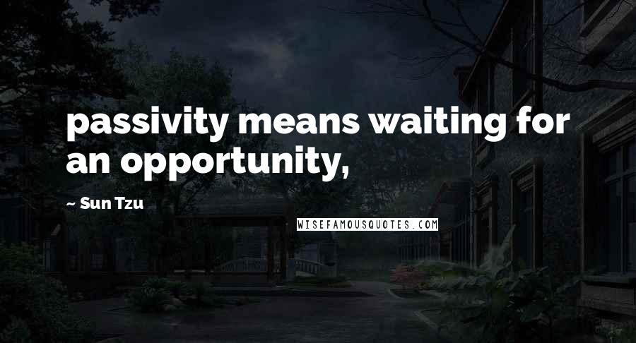 Sun Tzu Quotes: passivity means waiting for an opportunity,