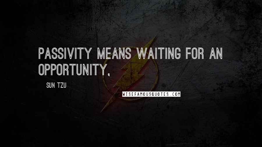 Sun Tzu Quotes: passivity means waiting for an opportunity,