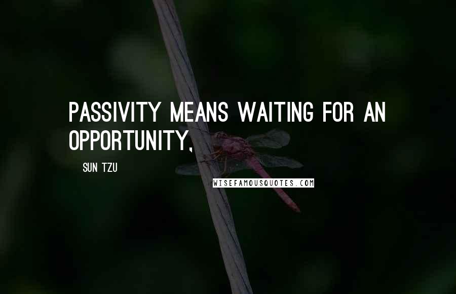 Sun Tzu Quotes: passivity means waiting for an opportunity,