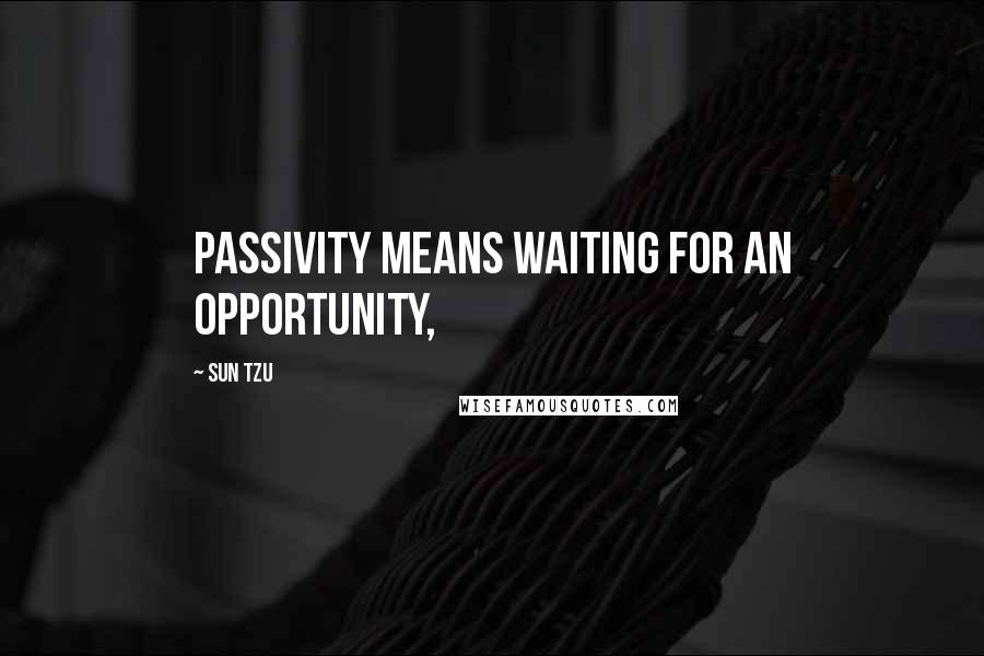 Sun Tzu Quotes: passivity means waiting for an opportunity,