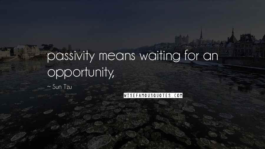 Sun Tzu Quotes: passivity means waiting for an opportunity,