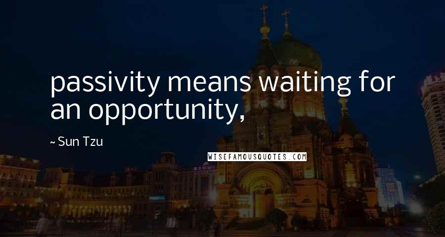 Sun Tzu Quotes: passivity means waiting for an opportunity,