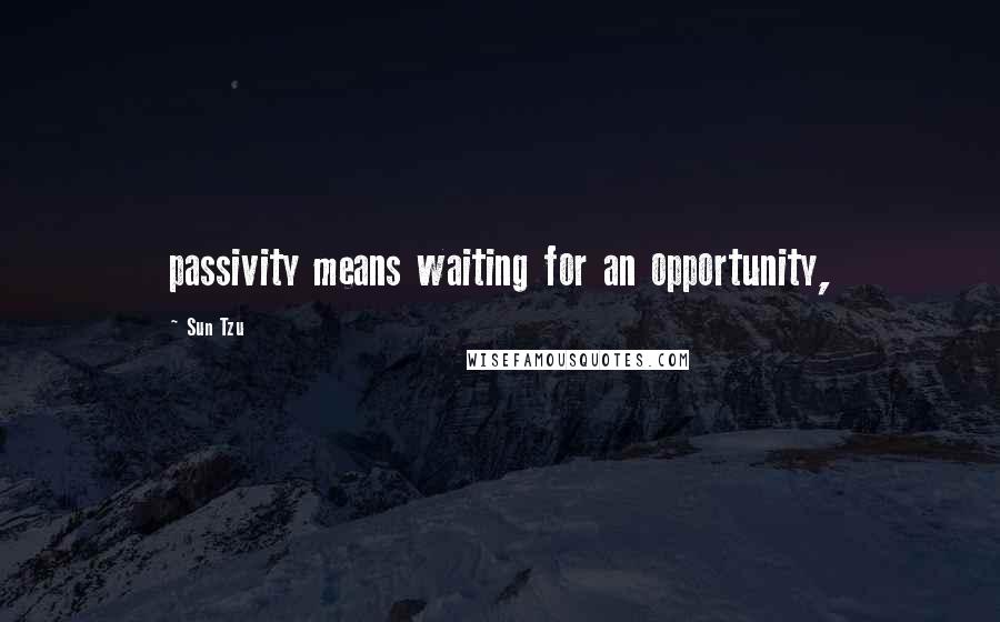 Sun Tzu Quotes: passivity means waiting for an opportunity,