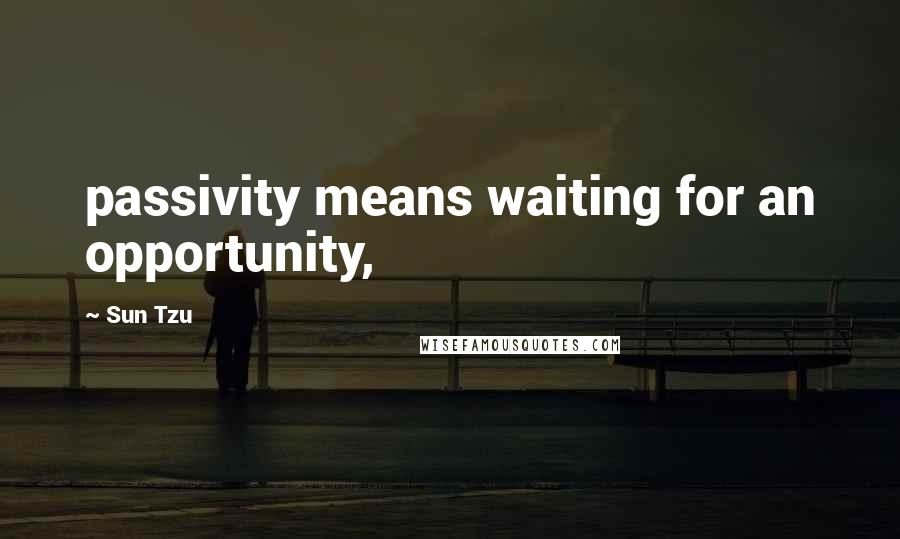 Sun Tzu Quotes: passivity means waiting for an opportunity,