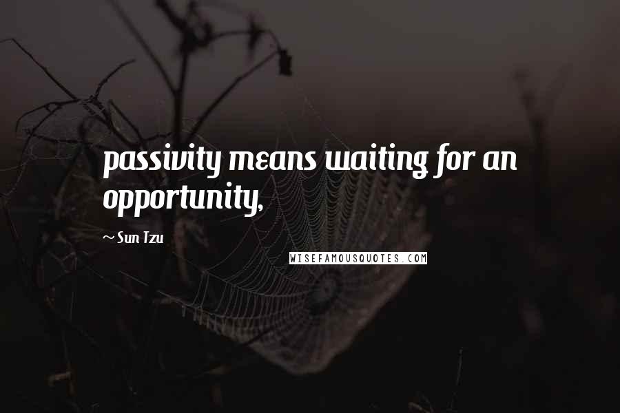 Sun Tzu Quotes: passivity means waiting for an opportunity,