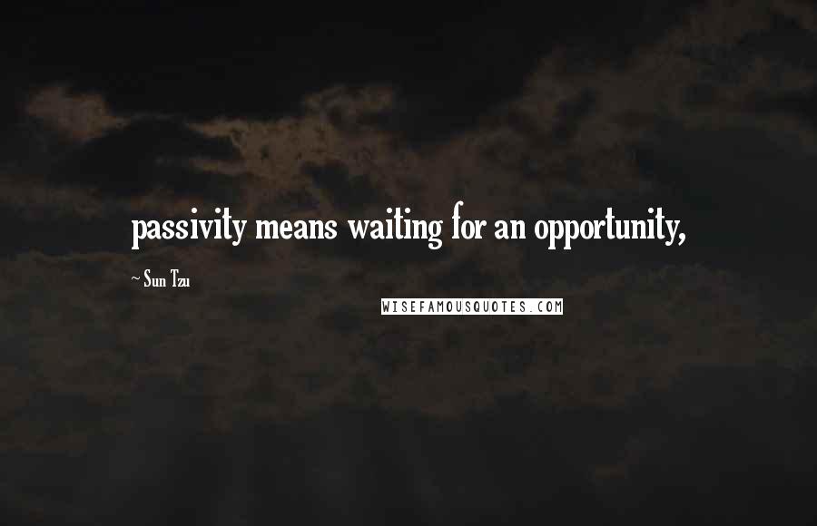 Sun Tzu Quotes: passivity means waiting for an opportunity,