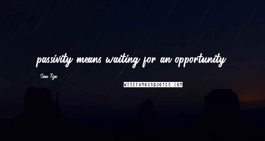 Sun Tzu Quotes: passivity means waiting for an opportunity,