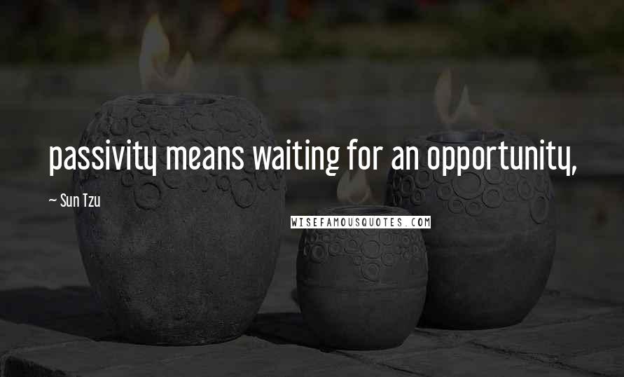 Sun Tzu Quotes: passivity means waiting for an opportunity,