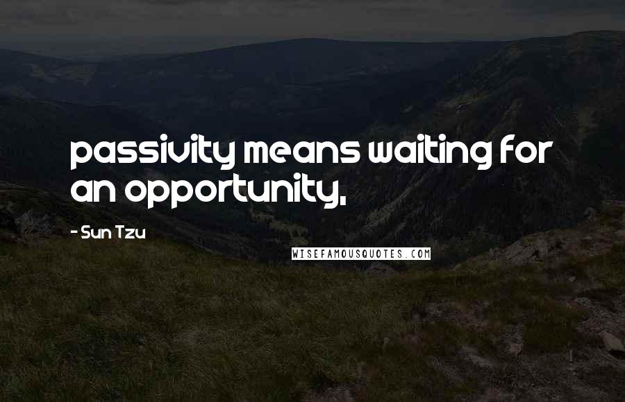 Sun Tzu Quotes: passivity means waiting for an opportunity,