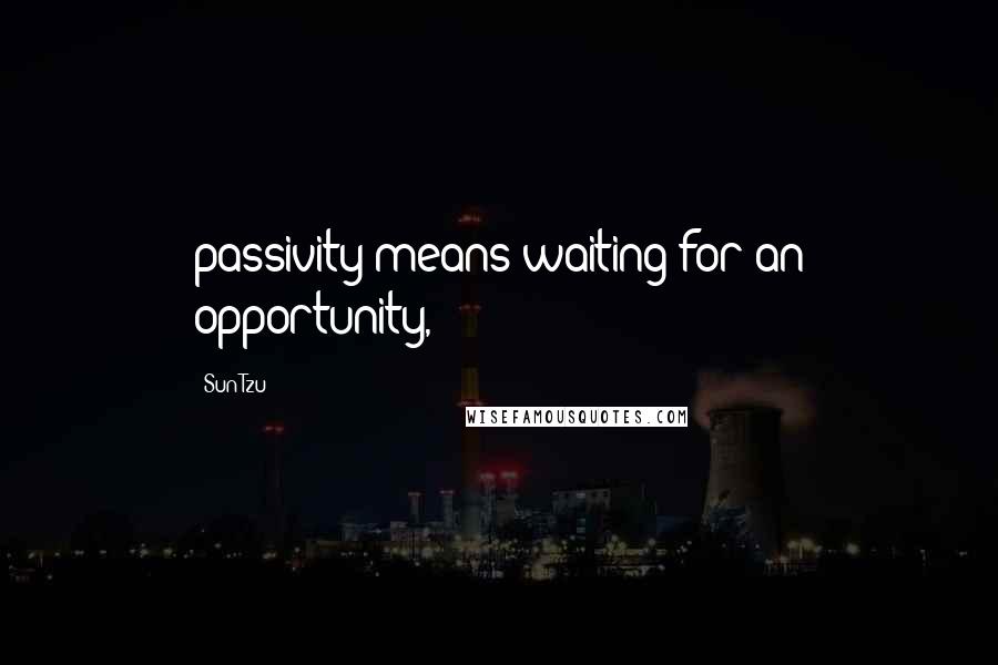 Sun Tzu Quotes: passivity means waiting for an opportunity,