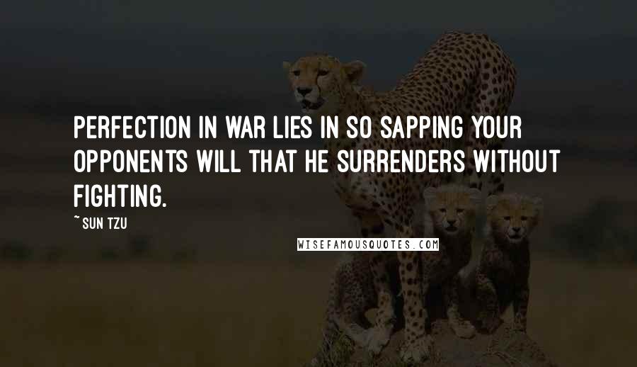 Sun Tzu Quotes: Perfection in war lies in so sapping your opponents will that he surrenders without fighting.