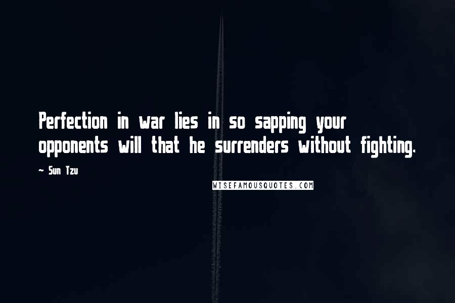 Sun Tzu Quotes: Perfection in war lies in so sapping your opponents will that he surrenders without fighting.