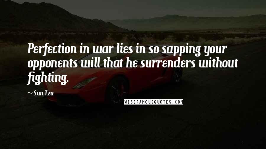 Sun Tzu Quotes: Perfection in war lies in so sapping your opponents will that he surrenders without fighting.