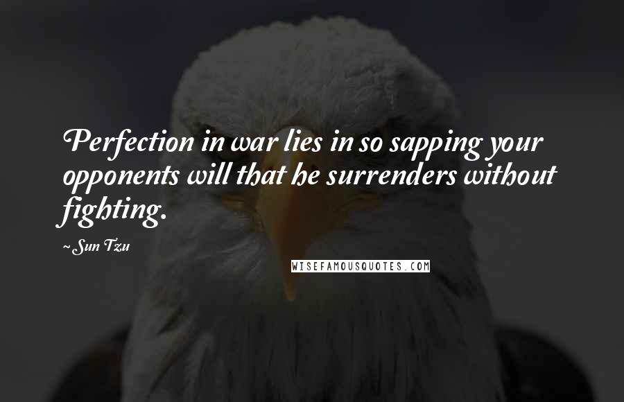 Sun Tzu Quotes: Perfection in war lies in so sapping your opponents will that he surrenders without fighting.