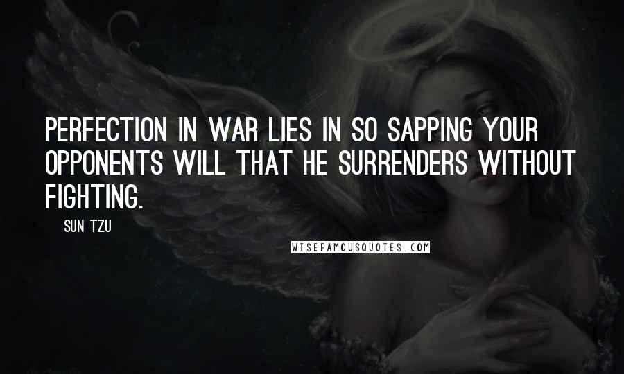 Sun Tzu Quotes: Perfection in war lies in so sapping your opponents will that he surrenders without fighting.