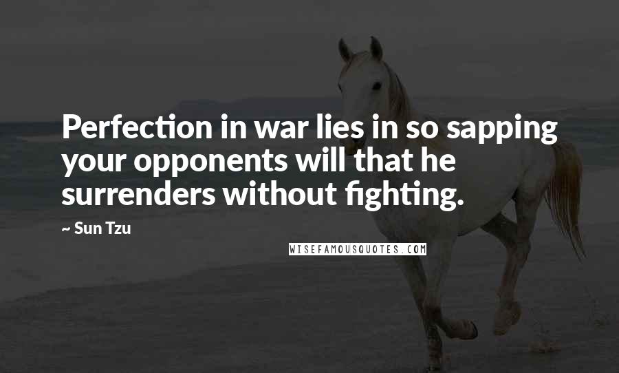 Sun Tzu Quotes: Perfection in war lies in so sapping your opponents will that he surrenders without fighting.