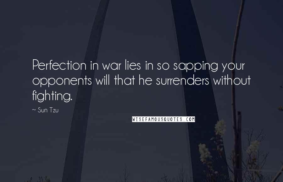 Sun Tzu Quotes: Perfection in war lies in so sapping your opponents will that he surrenders without fighting.