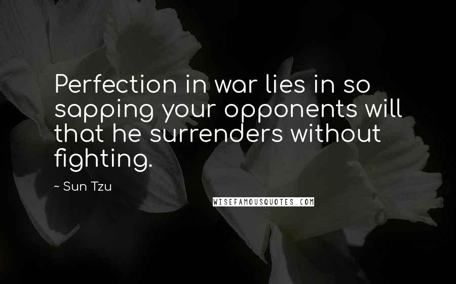 Sun Tzu Quotes: Perfection in war lies in so sapping your opponents will that he surrenders without fighting.