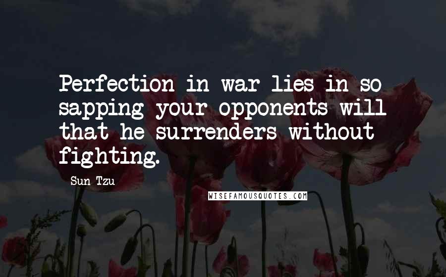 Sun Tzu Quotes: Perfection in war lies in so sapping your opponents will that he surrenders without fighting.