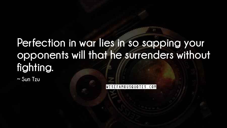 Sun Tzu Quotes: Perfection in war lies in so sapping your opponents will that he surrenders without fighting.