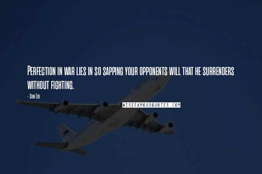 Sun Tzu Quotes: Perfection in war lies in so sapping your opponents will that he surrenders without fighting.