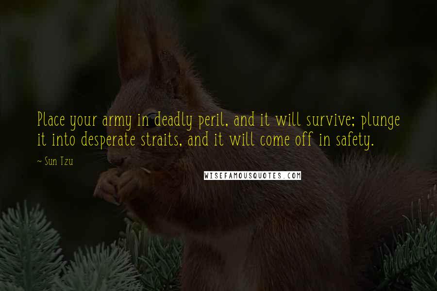 Sun Tzu Quotes: Place your army in deadly peril, and it will survive; plunge it into desperate straits, and it will come off in safety.