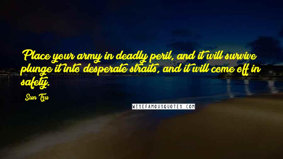 Sun Tzu Quotes: Place your army in deadly peril, and it will survive; plunge it into desperate straits, and it will come off in safety.