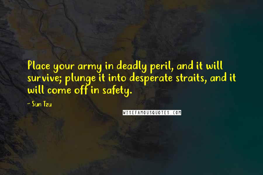 Sun Tzu Quotes: Place your army in deadly peril, and it will survive; plunge it into desperate straits, and it will come off in safety.