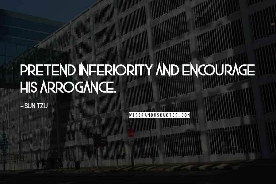 Sun Tzu Quotes: Pretend inferiority and encourage his arrogance.