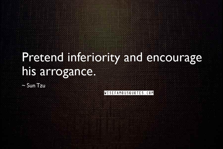 Sun Tzu Quotes: Pretend inferiority and encourage his arrogance.