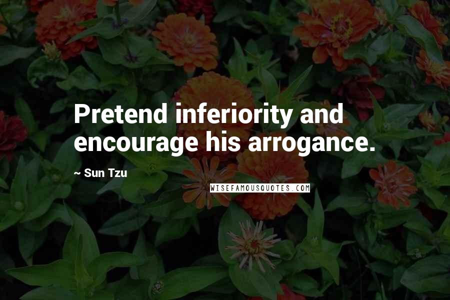 Sun Tzu Quotes: Pretend inferiority and encourage his arrogance.