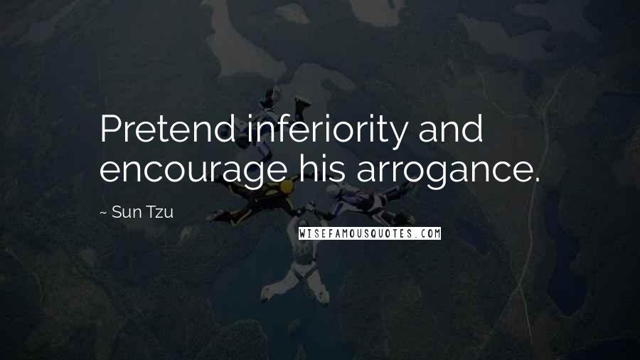 Sun Tzu Quotes: Pretend inferiority and encourage his arrogance.