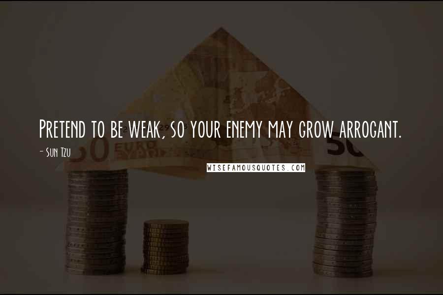 Sun Tzu Quotes: Pretend to be weak, so your enemy may grow arrogant.