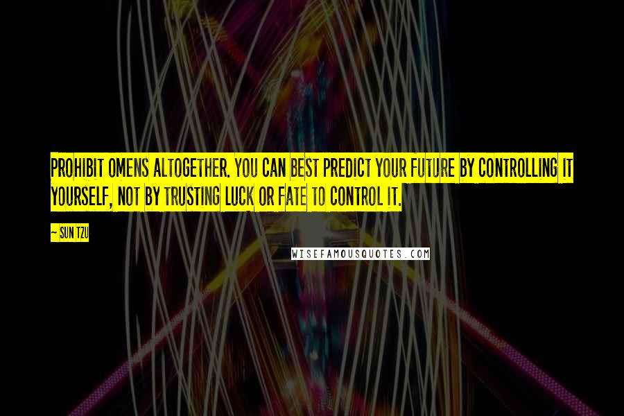 Sun Tzu Quotes: Prohibit omens altogether. You can best predict your future by controlling it yourself, not by trusting luck or fate to control it.