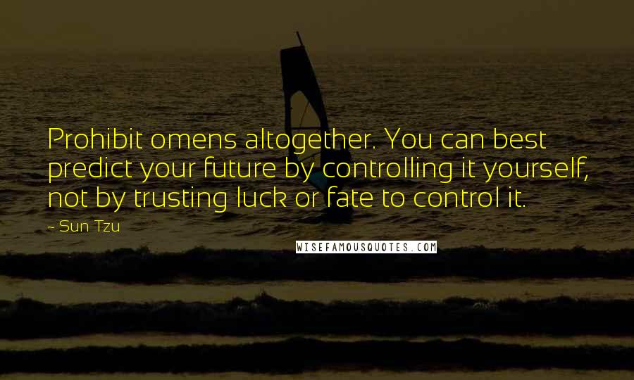 Sun Tzu Quotes: Prohibit omens altogether. You can best predict your future by controlling it yourself, not by trusting luck or fate to control it.