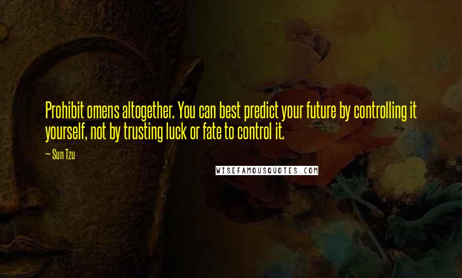 Sun Tzu Quotes: Prohibit omens altogether. You can best predict your future by controlling it yourself, not by trusting luck or fate to control it.