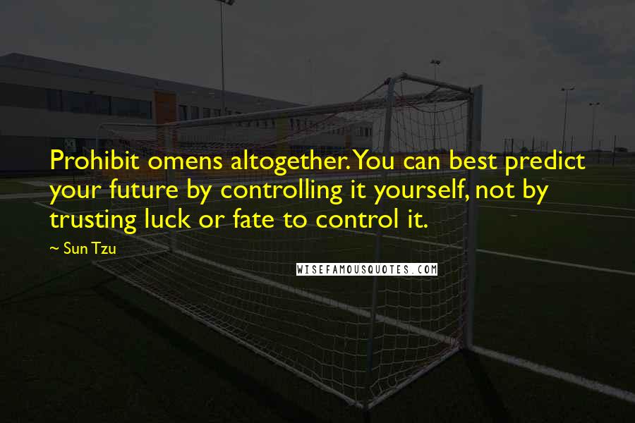 Sun Tzu Quotes: Prohibit omens altogether. You can best predict your future by controlling it yourself, not by trusting luck or fate to control it.