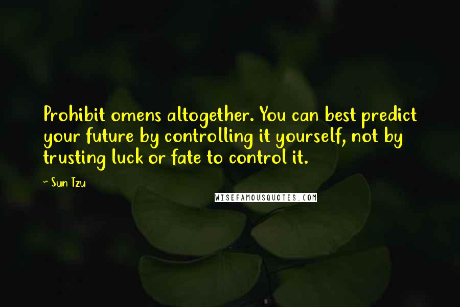 Sun Tzu Quotes: Prohibit omens altogether. You can best predict your future by controlling it yourself, not by trusting luck or fate to control it.