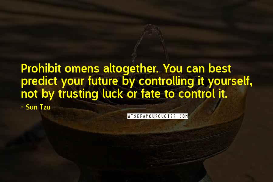 Sun Tzu Quotes: Prohibit omens altogether. You can best predict your future by controlling it yourself, not by trusting luck or fate to control it.