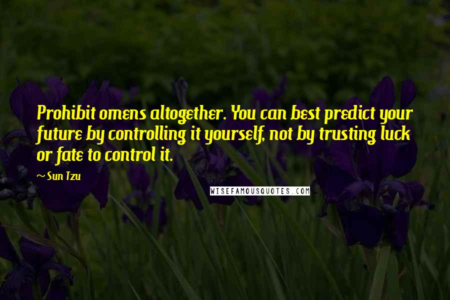 Sun Tzu Quotes: Prohibit omens altogether. You can best predict your future by controlling it yourself, not by trusting luck or fate to control it.