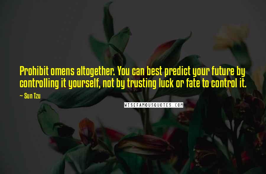 Sun Tzu Quotes: Prohibit omens altogether. You can best predict your future by controlling it yourself, not by trusting luck or fate to control it.