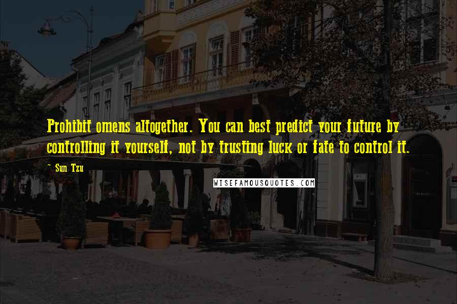 Sun Tzu Quotes: Prohibit omens altogether. You can best predict your future by controlling it yourself, not by trusting luck or fate to control it.