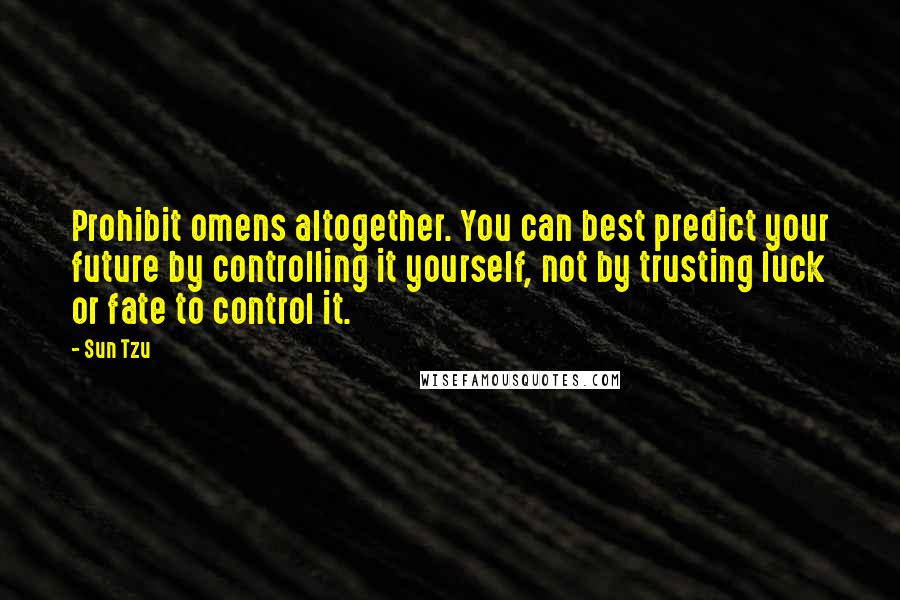 Sun Tzu Quotes: Prohibit omens altogether. You can best predict your future by controlling it yourself, not by trusting luck or fate to control it.