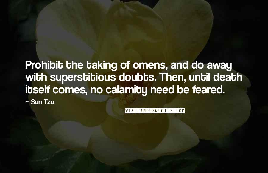 Sun Tzu Quotes: Prohibit the taking of omens, and do away with superstitious doubts. Then, until death itself comes, no calamity need be feared.