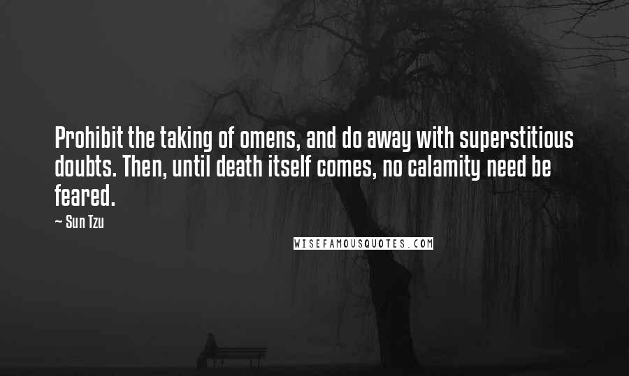 Sun Tzu Quotes: Prohibit the taking of omens, and do away with superstitious doubts. Then, until death itself comes, no calamity need be feared.