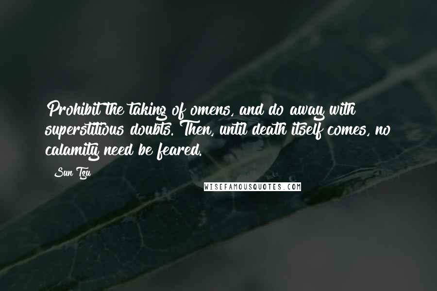 Sun Tzu Quotes: Prohibit the taking of omens, and do away with superstitious doubts. Then, until death itself comes, no calamity need be feared.